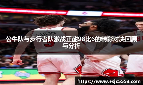 公牛队与步行者队激战正酣98比6的精彩对决回顾与分析
